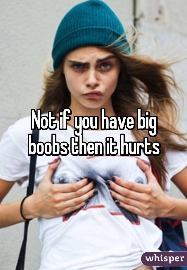 Not if you have big boobs then it hurts