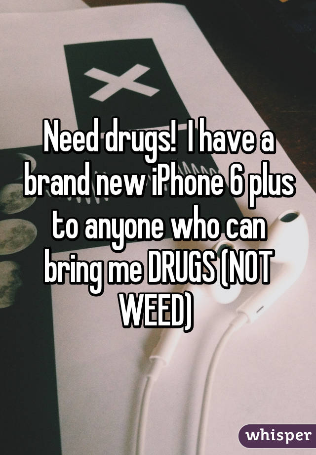 Need drugs!  I have a brand new iPhone 6 plus to anyone who can bring me DRUGS (NOT WEED) 