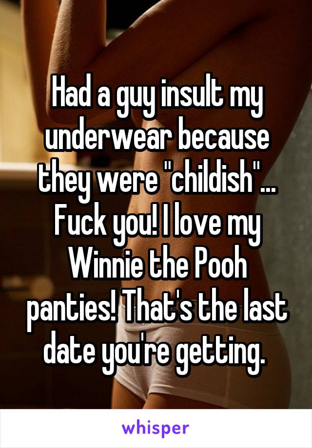 Had a guy insult my underwear because they were "childish"... Fuck you! I love my Winnie the Pooh panties! That's the last date you're getting. 