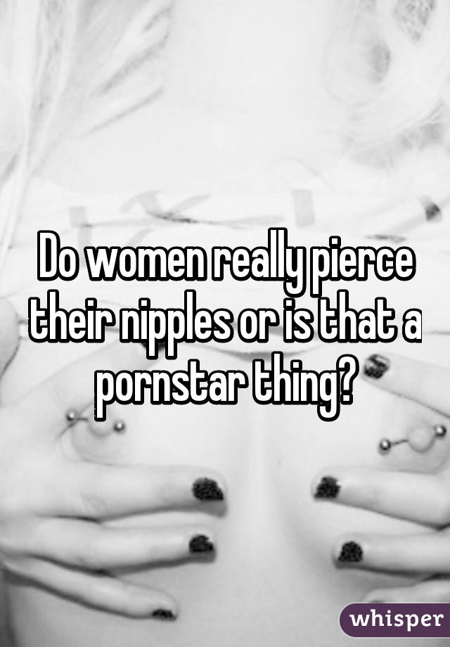 Do women really pierce their nipples or is that a pornstar thing?