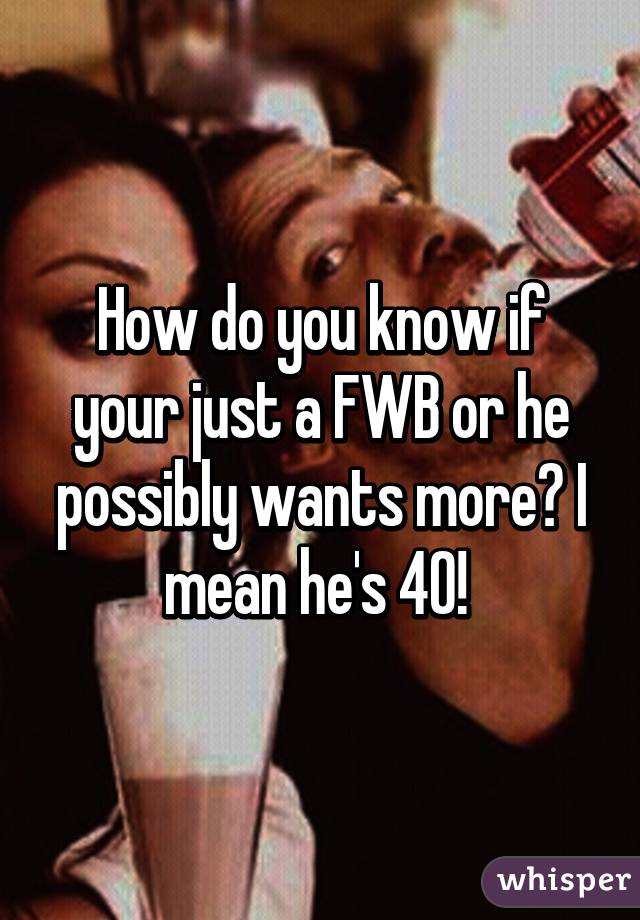 How do you know if your just a FWB or he possibly wants more? I mean he's 40! 