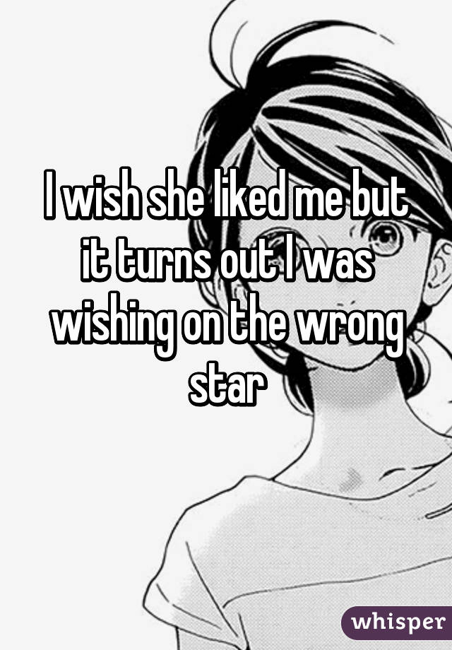 I wish she liked me but it turns out I was wishing on the wrong star
