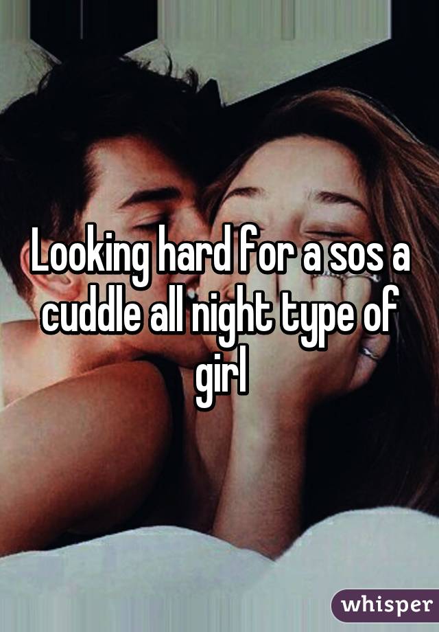 Looking hard for a sos a cuddle all night type of girl