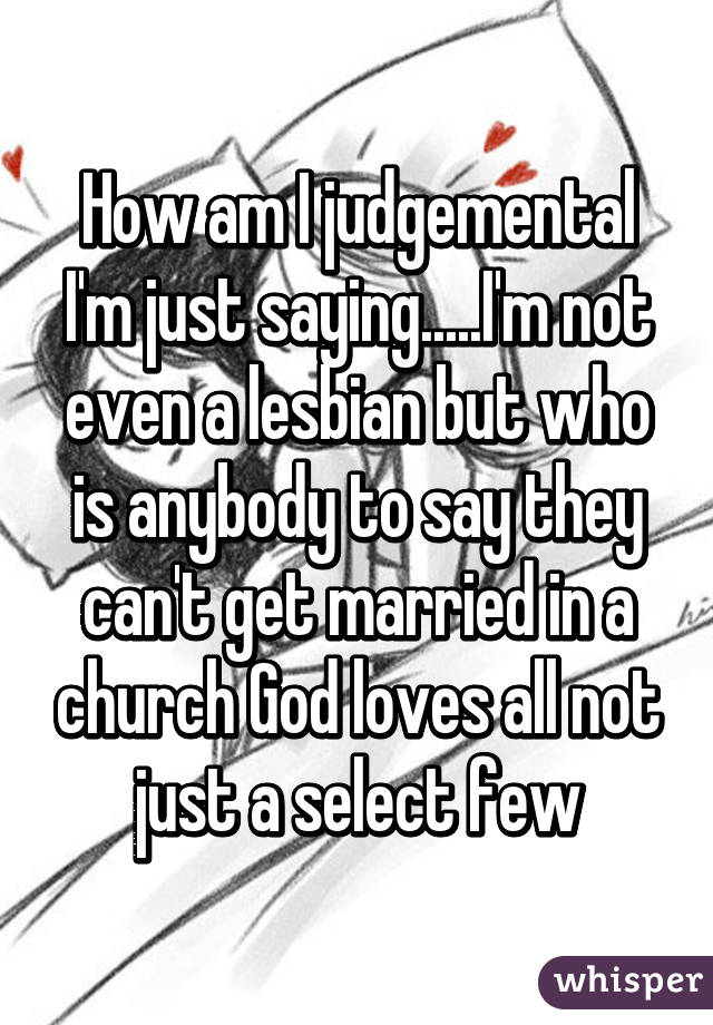 How am I judgemental I'm just saying.....I'm not even a lesbian but who is anybody to say they can't get married in a church God loves all not just a select few