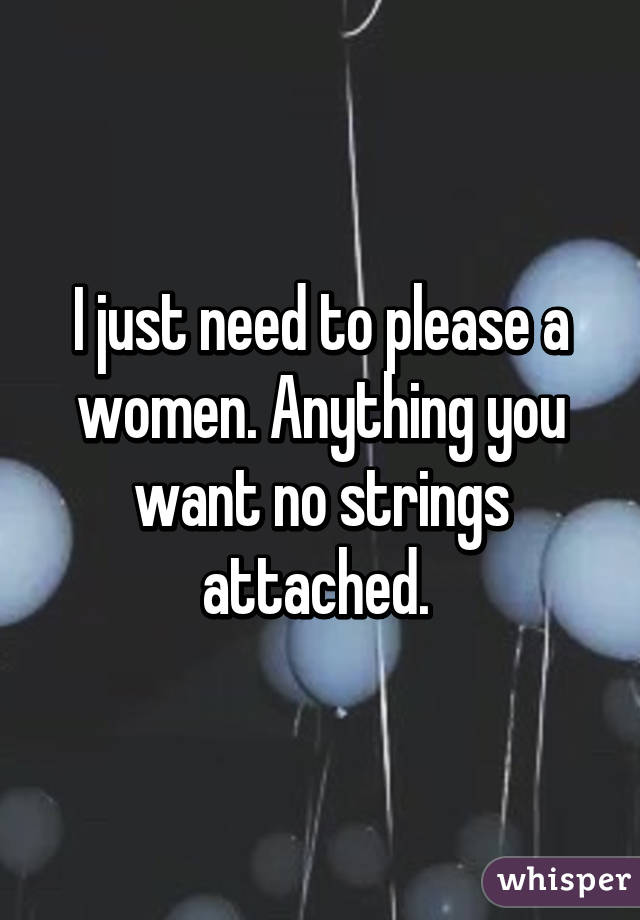 I just need to please a women. Anything you want no strings attached. 