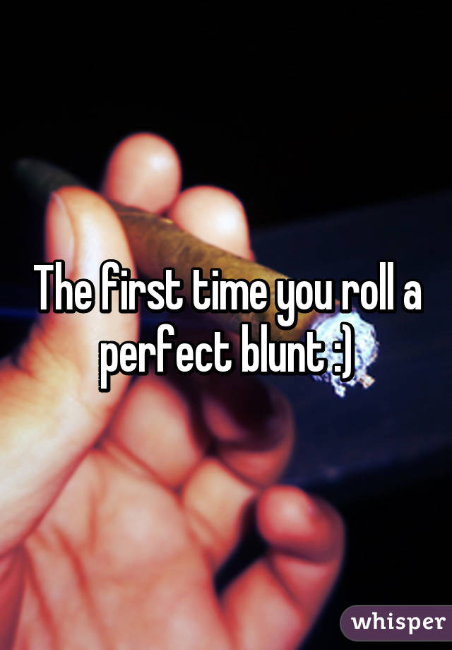 The first time you roll a perfect blunt :)