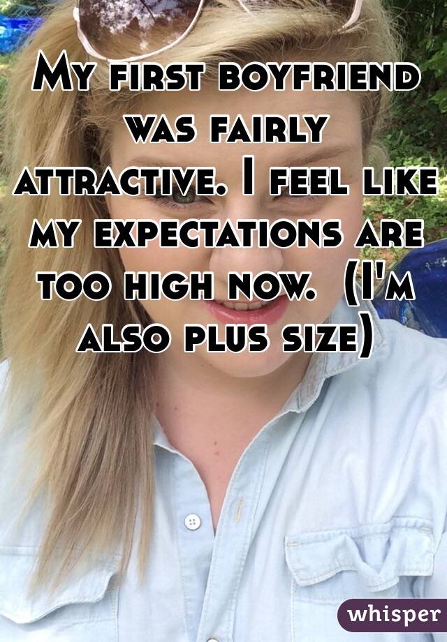 My first boyfriend was fairly attractive. I feel like my expectations are too high now.  (I'm also plus size) 