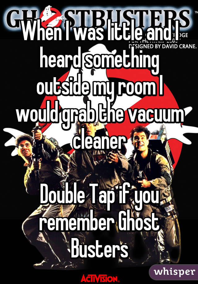 When I was little and I heard something outside my room I would grab the vacuum cleaner

Double Tap if you remember Ghost Busters