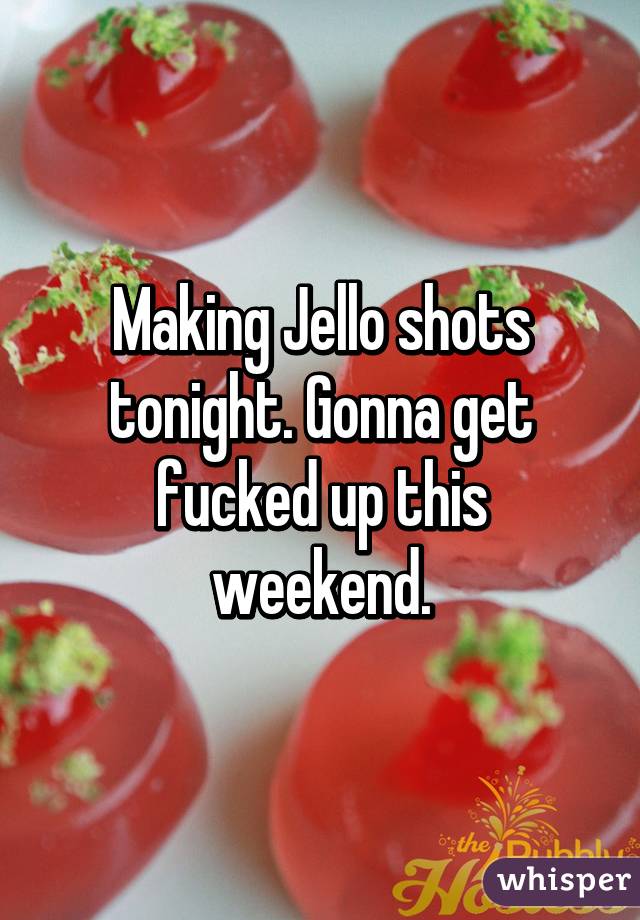 Making Jello shots tonight. Gonna get fucked up this weekend.