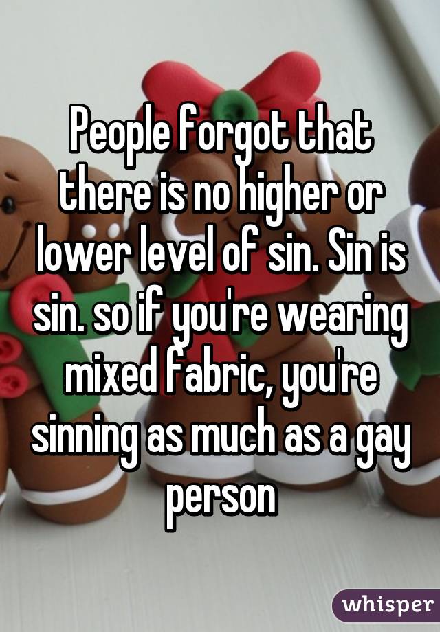 People forgot that there is no higher or lower level of sin. Sin is sin. so if you're wearing mixed fabric, you're sinning as much as a gay person