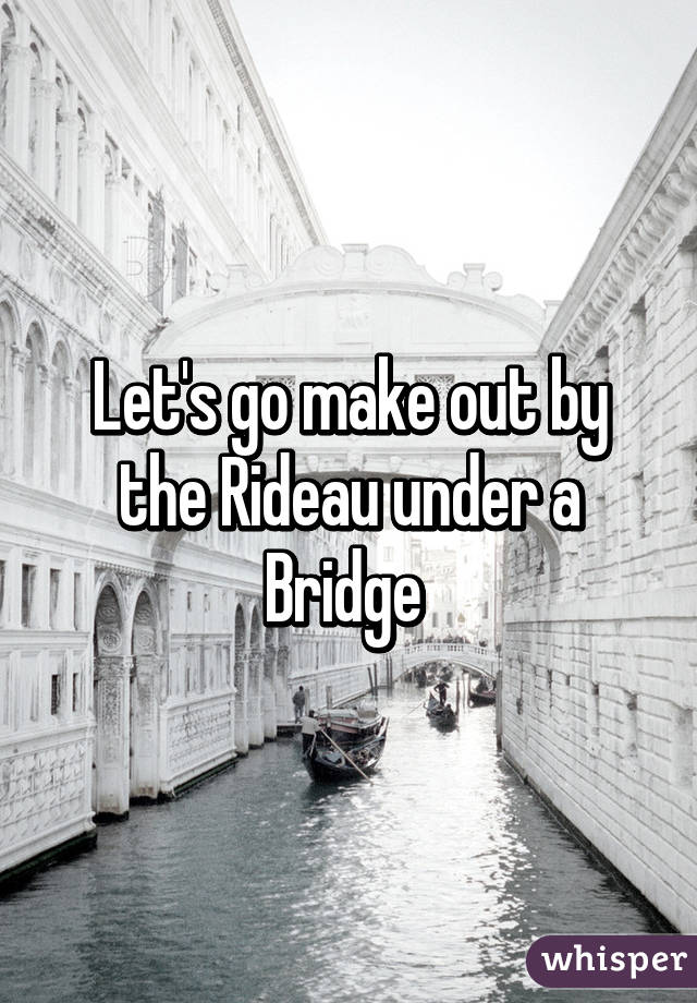 Let's go make out by the Rideau under a Bridge 