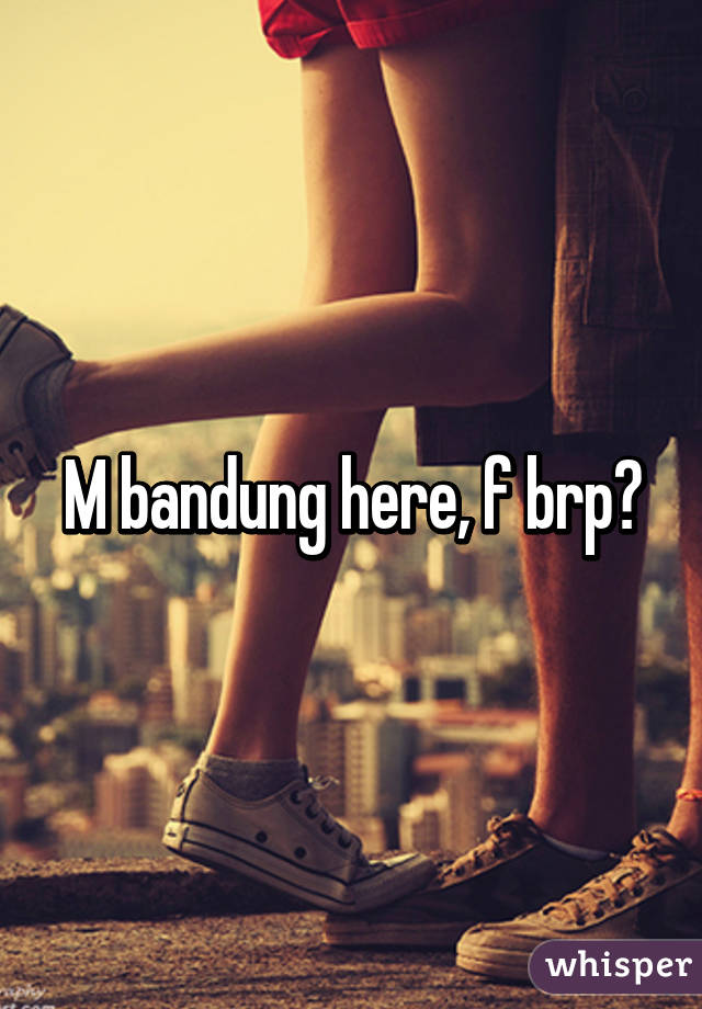 M bandung here, f brp?