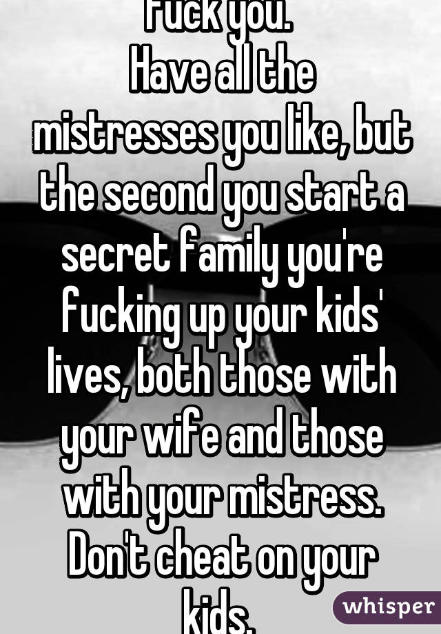 Fuck you. 
Have all the mistresses you like, but the second you start a secret family you're fucking up your kids' lives, both those with your wife and those with your mistress. Don't cheat on your kids. 