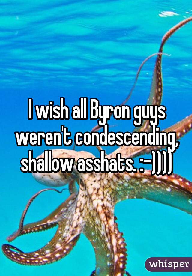 I wish all Byron guys weren't condescending, shallow asshats. :-))))