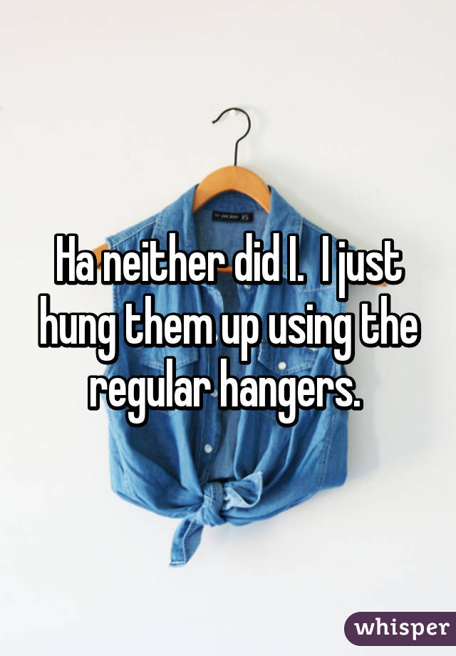 Ha neither did I.  I just hung them up using the regular hangers. 