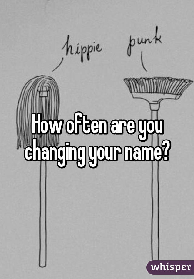 How often are you changing your name?