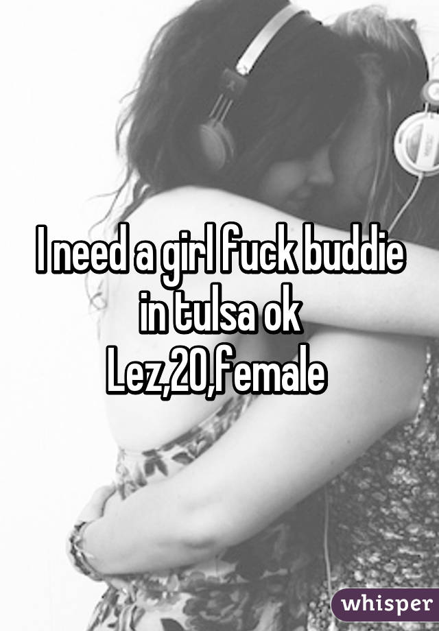 I need a girl fuck buddie in tulsa ok
Lez,20,female 