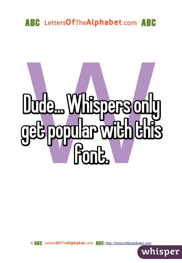 Dude... Whispers only get popular with this font.