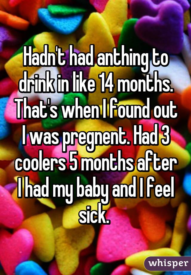 Hadn't had anthing to drink in like 14 months. That's when I found out I was pregnent. Had 3 coolers 5 months after I had my baby and I feel sick. 