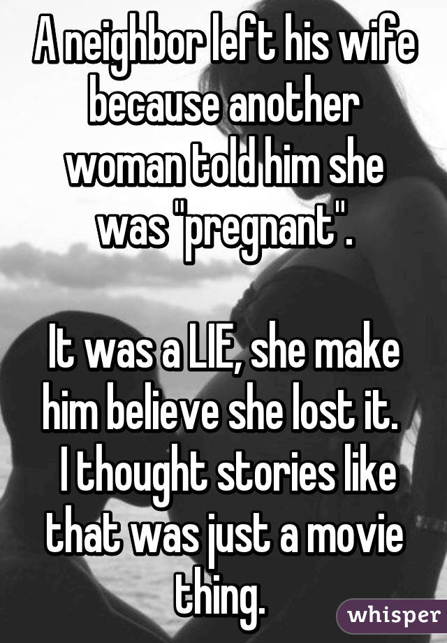 A neighbor left his wife because another woman told him she was "pregnant".

It was a LIE, she make him believe she lost it. 
 I thought stories like that was just a movie thing. 