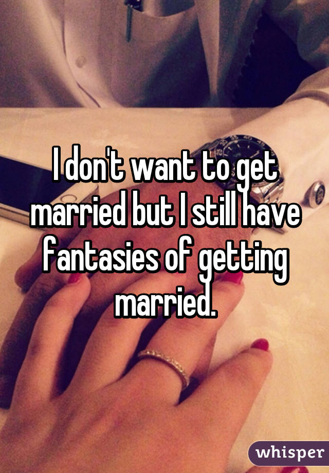 I don't want to get married but I still have fantasies of getting married.