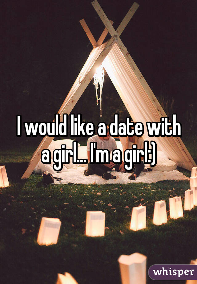 I would like a date with a girl... I'm a girl:)