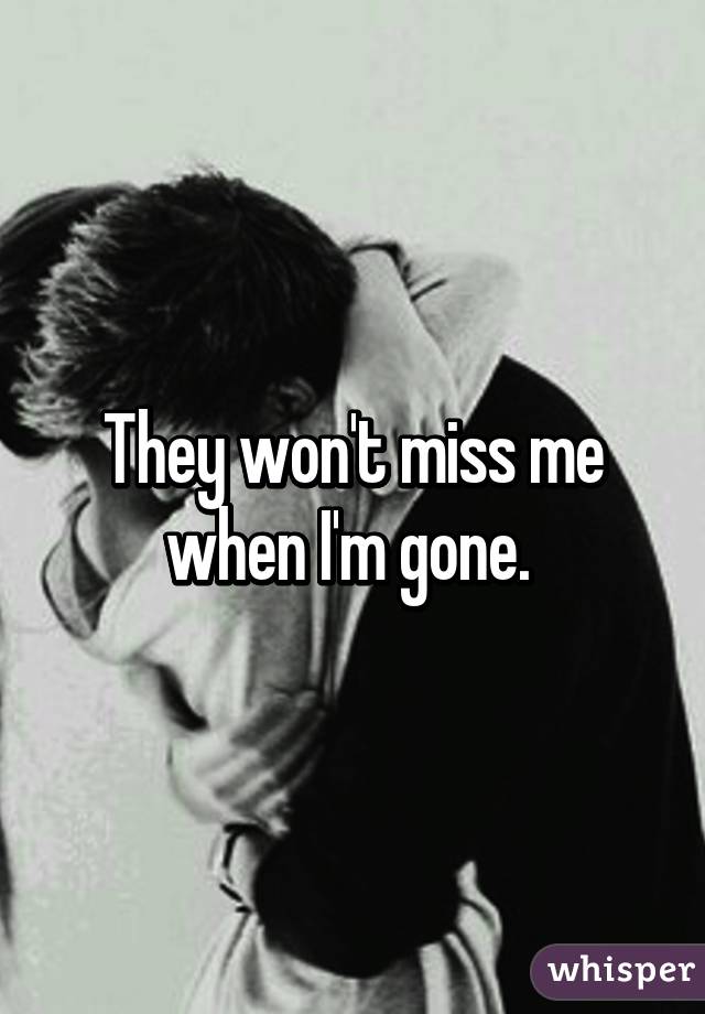 They won't miss me when I'm gone. 