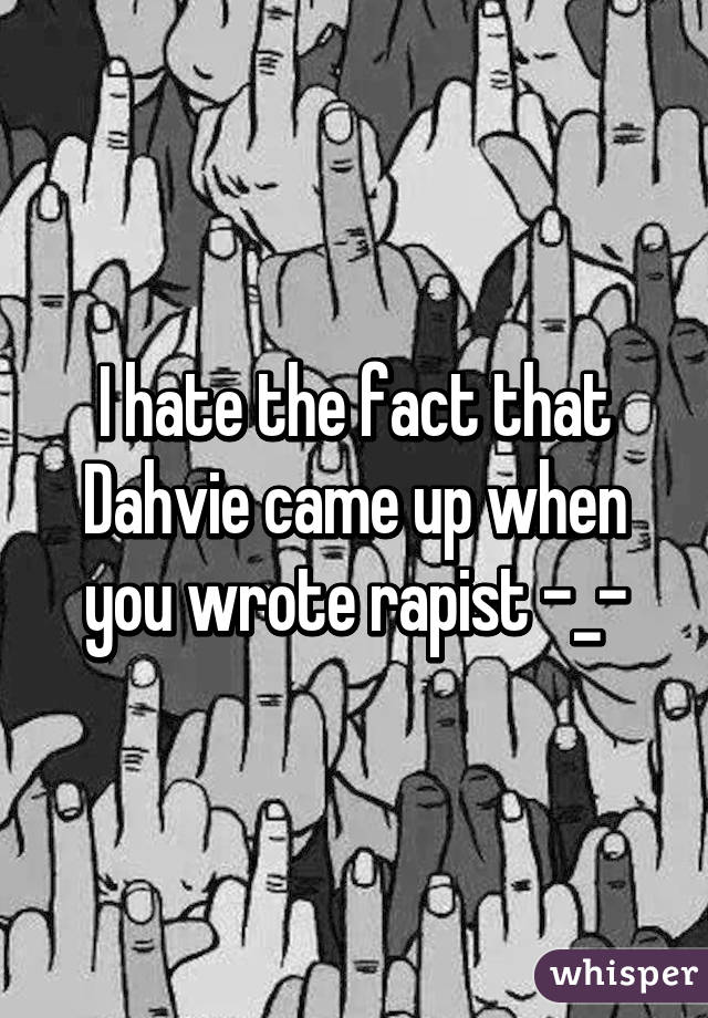 I hate the fact that Dahvie came up when you wrote rapist -_-