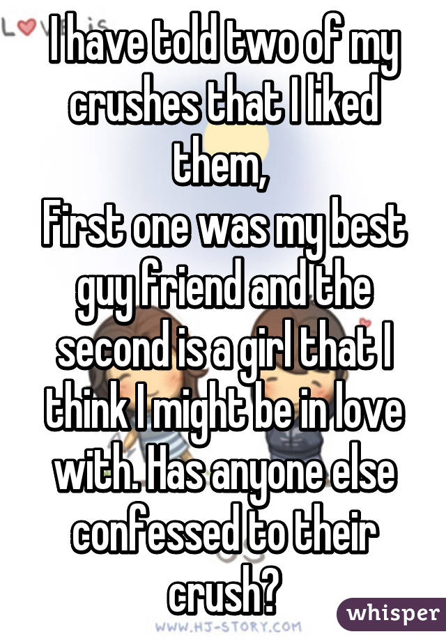 I have told two of my crushes that I liked them, 
First one was my best guy friend and the second is a girl that I think I might be in love with. Has anyone else confessed to their crush?