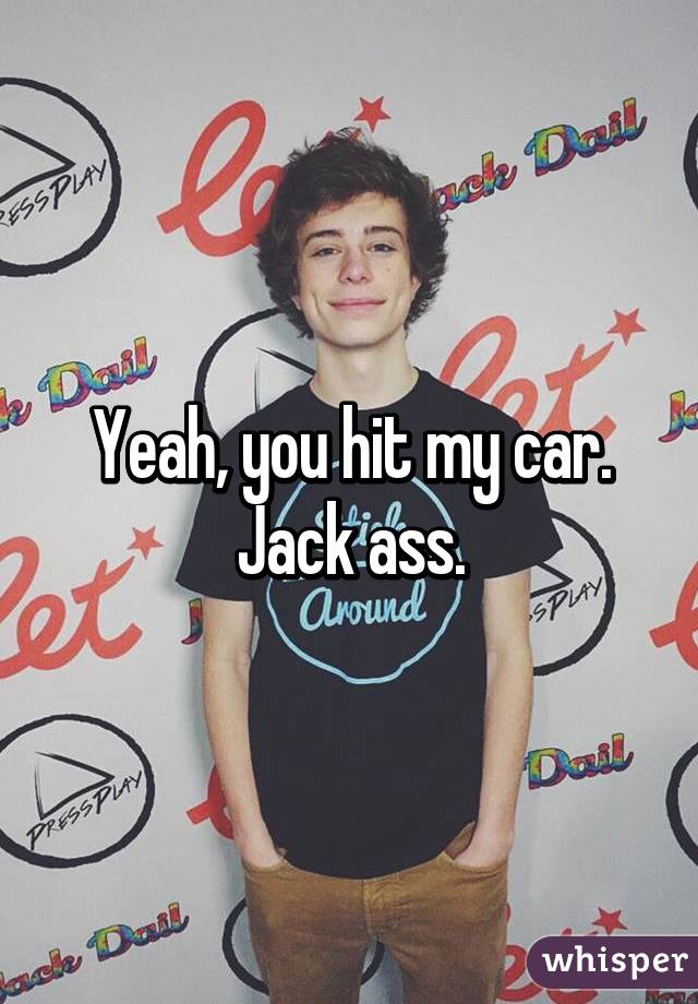 Yeah, you hit my car. Jack ass.