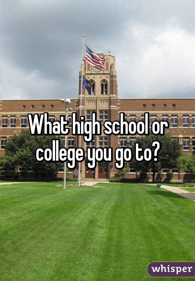 What high school or college you go to?