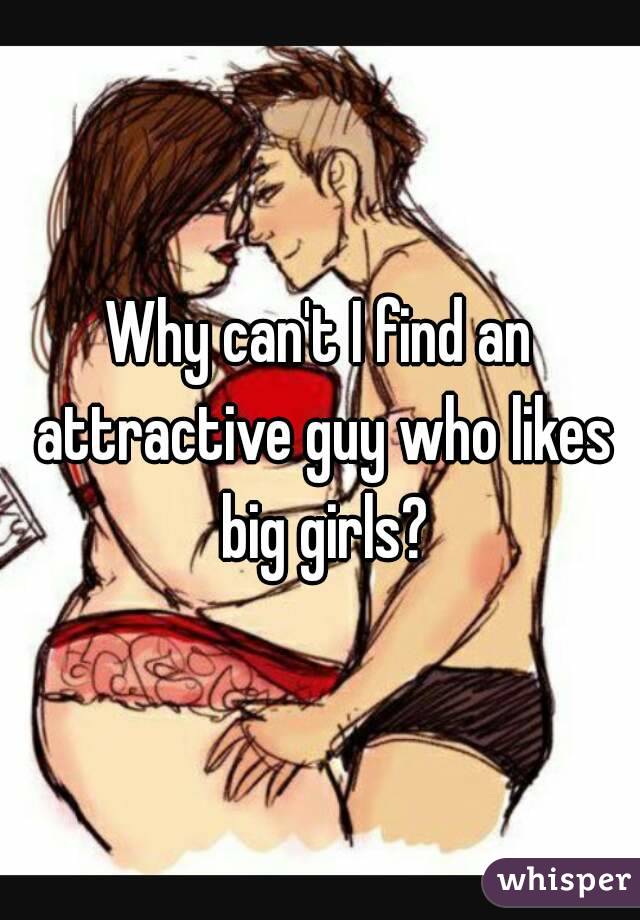 Why can't I find an attractive guy who likes big girls?