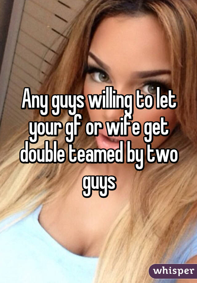 Any guys willing to let your gf or wife get double teamed by two guys