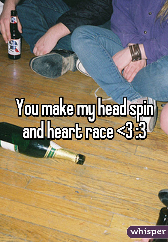 You make my head spin and heart race <3 :3