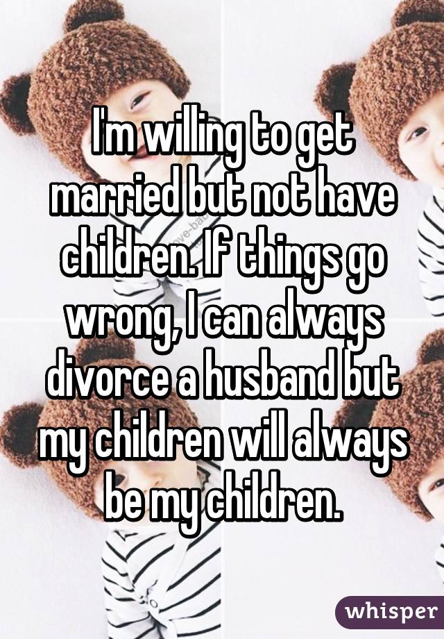 I'm willing to get married but not have children. If things go wrong, I can always divorce a husband but my children will always be my children.