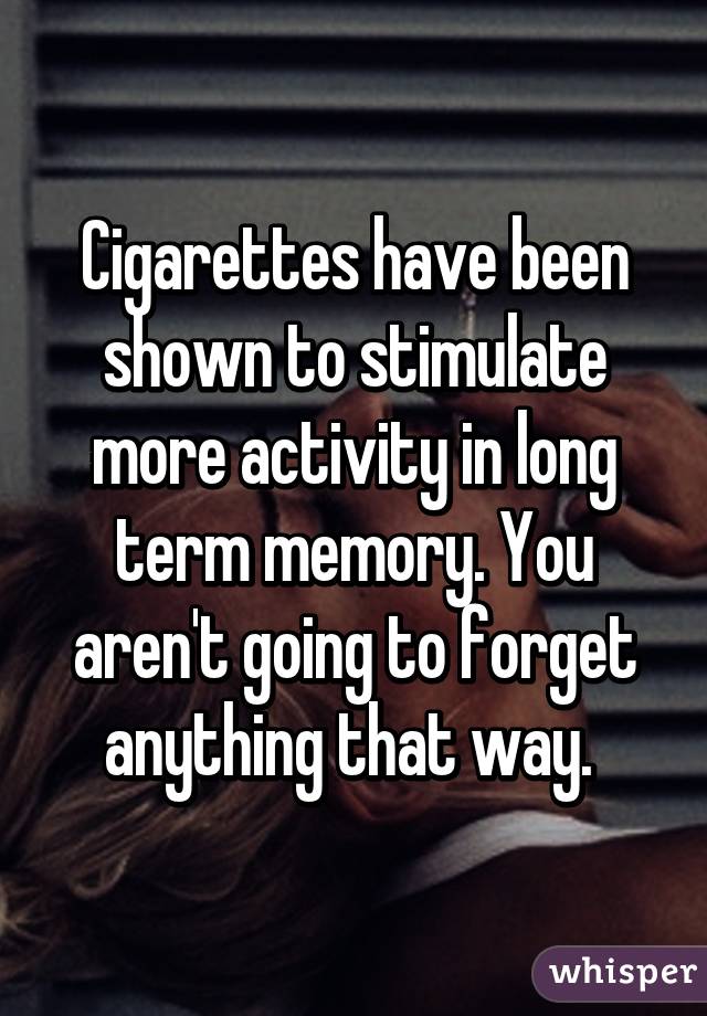 Cigarettes have been shown to stimulate more activity in long term memory. You aren't going to forget anything that way. 