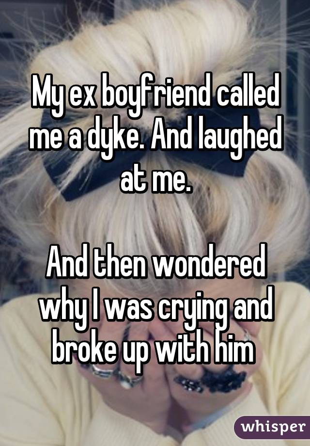 My ex boyfriend called me a dyke. And laughed at me.

And then wondered why I was crying and broke up with him 