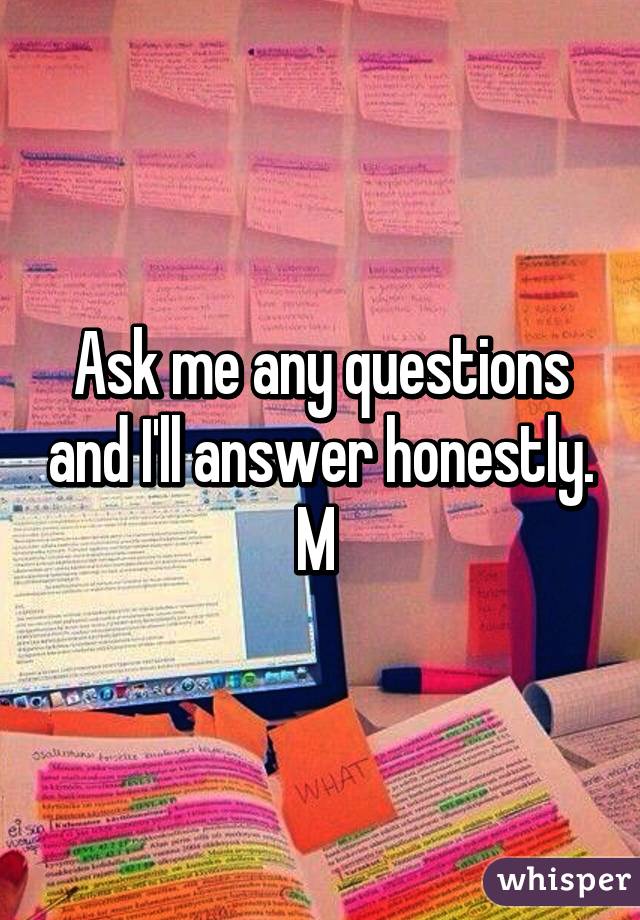 Ask me any questions and I'll answer honestly. M 