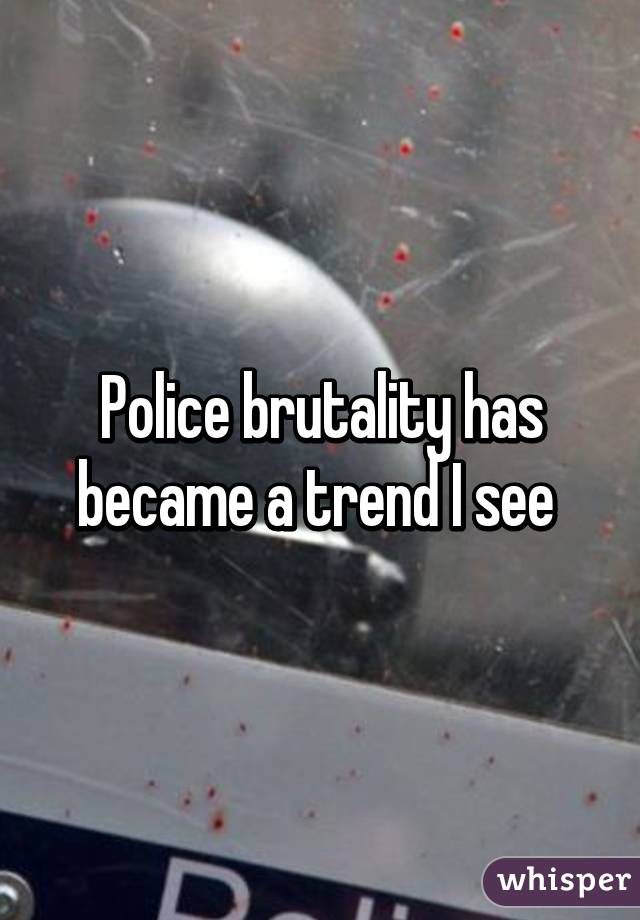 Police brutality has became a trend I see 