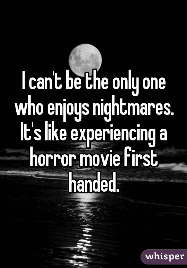 I can't be the only one who enjoys nightmares.
It's like experiencing a horror movie first handed.