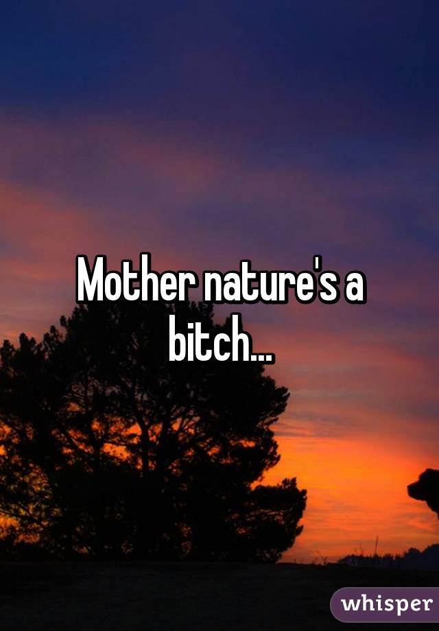 Mother nature's a bitch...