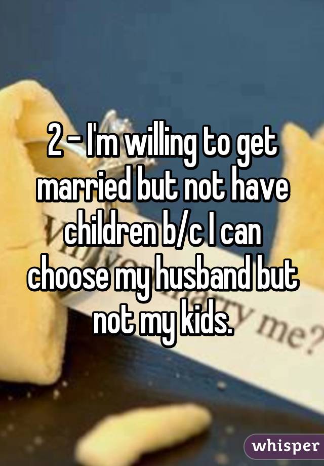 2 - I'm willing to get married but not have children b/c I can choose my husband but not my kids.