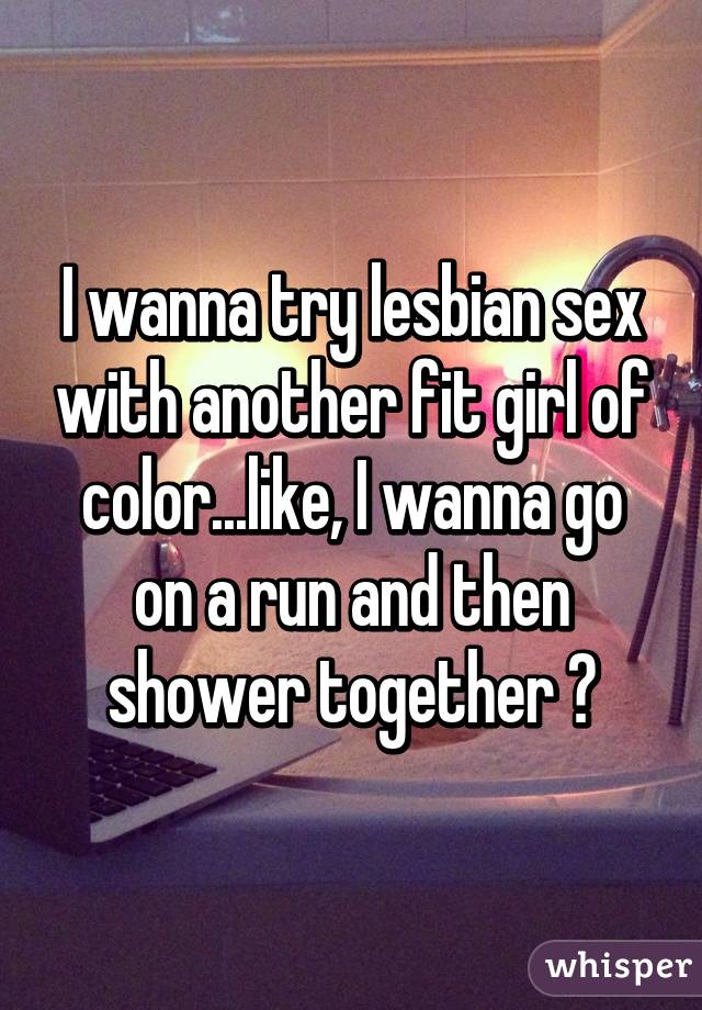 I wanna try lesbian sex with another fit girl of color...like, I wanna go on a run and then shower together 😉