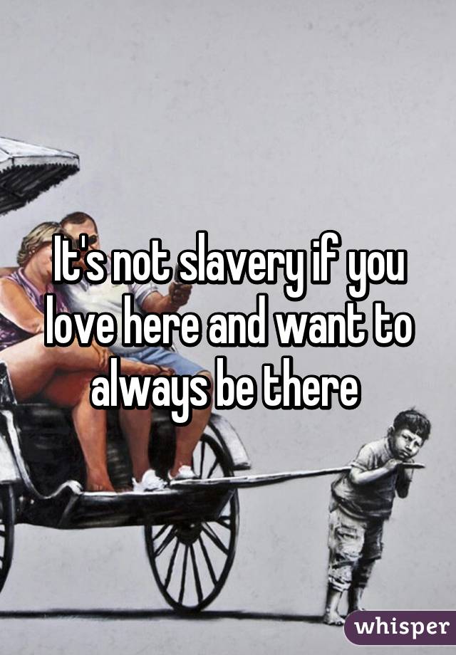 It's not slavery if you love here and want to always be there 