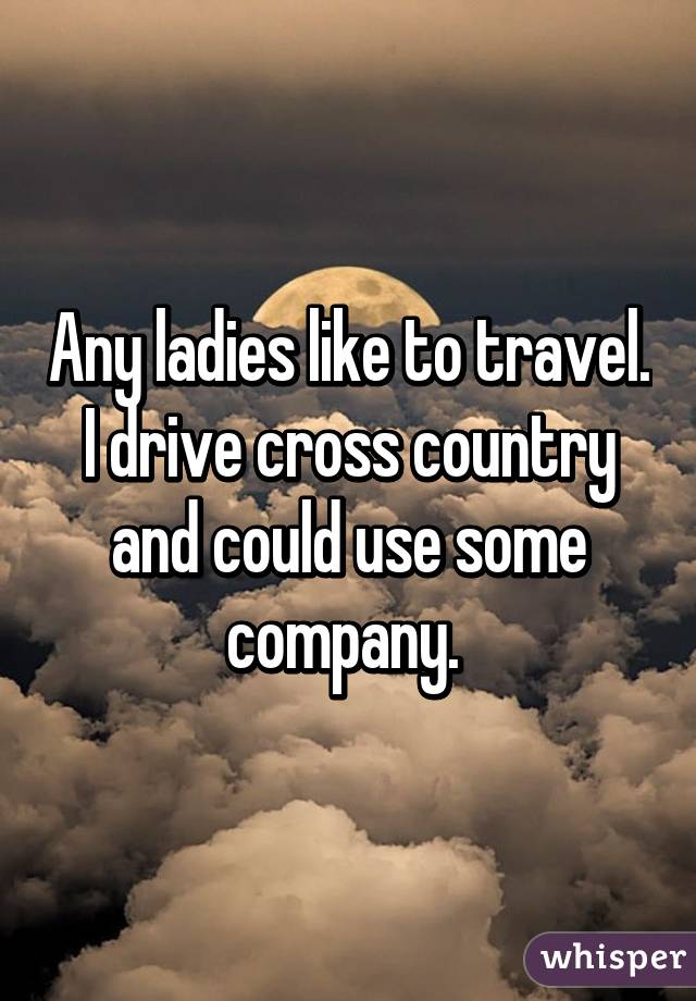 Any ladies like to travel. I drive cross country and could use some company. 