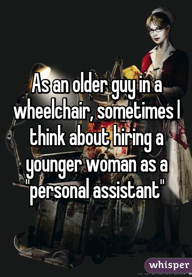 As an older guy in a wheelchair, sometimes I think about hiring a younger woman as a "personal assistant" 