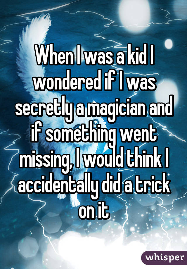 When I was a kid I wondered if I was secretly a magician and if something went missing, I would think I accidentally did a trick on it