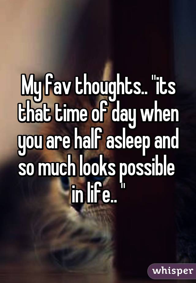 My fav thoughts.. "its that time of day when you are half asleep and so much looks possible  in life.. "