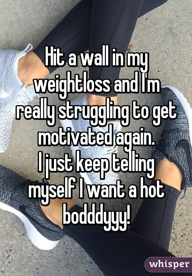 Hit a wall in my weightloss and I'm really struggling to get motivated again.
I just keep telling myself I want a hot bodddyyy!