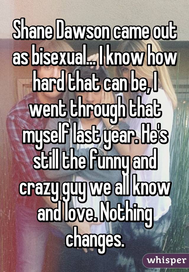 Shane Dawson came out as bisexual... I know how hard that can be, I went through that myself last year. He's still the funny and crazy guy we all know and love. Nothing changes.